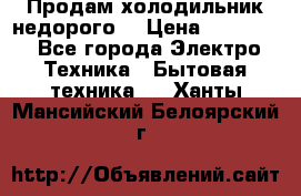 Продам холодильник недорого. › Цена ­ 15 000 - Все города Электро-Техника » Бытовая техника   . Ханты-Мансийский,Белоярский г.